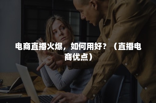 电商直播火爆，如何用好？（直播电商优点）