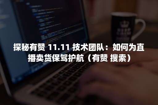 探秘有赞 11.11 技术团队：如何为直播卖货保驾护航（有赞 搜索）