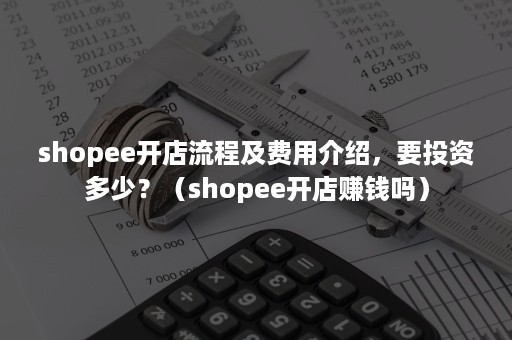 shopee开店流程及费用介绍，要投资多少？（shopee开店赚钱吗）