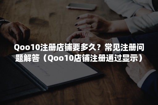 Qoo10注册店铺要多久？常见注册问题解答（Qoo10店铺注册通过显示）