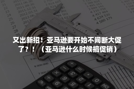 又出新招！亚马逊要开始不间断大促了？！（亚马逊什么时候搞促销）