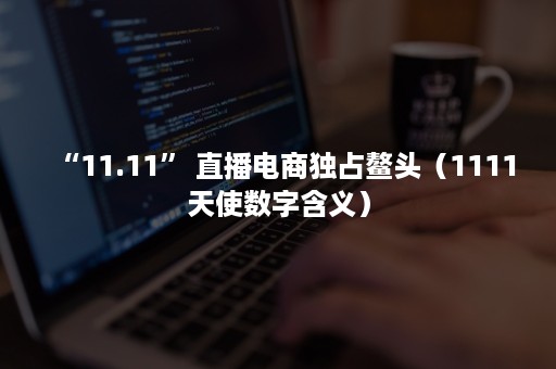 “11.11” 直播电商独占鳌头（1111天使数字含义）