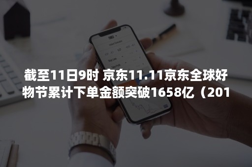 截至11日9时 京东11.11京东全球好物节累计下单金额突破1658亿（2016年9月11日到今天）