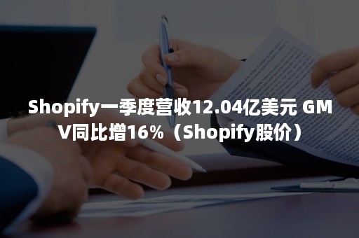 Shopify一季度营收12.04亿美元 GMV同比增16%（Shopify股价）