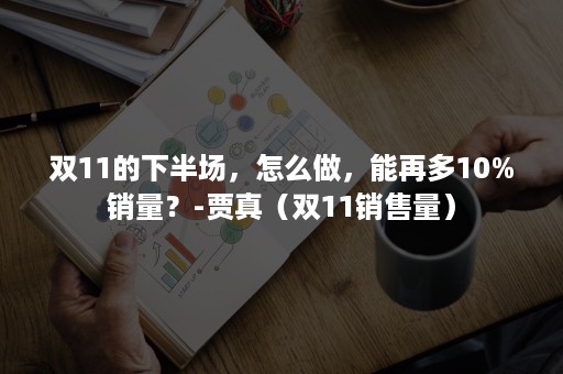 双11的下半场，怎么做，能再多10%销量？-贾真（双11销售量）