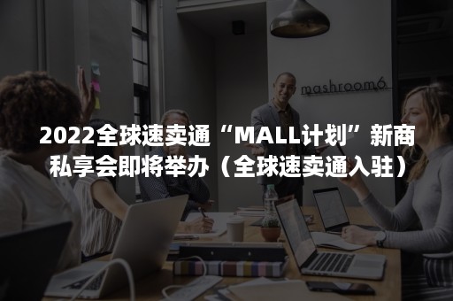 2022全球速卖通“MALL计划”新商私享会即将举办（全球速卖通入驻）