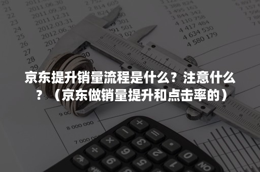 京东提升销量流程是什么？注意什么？（京东做销量提升和点击率的）