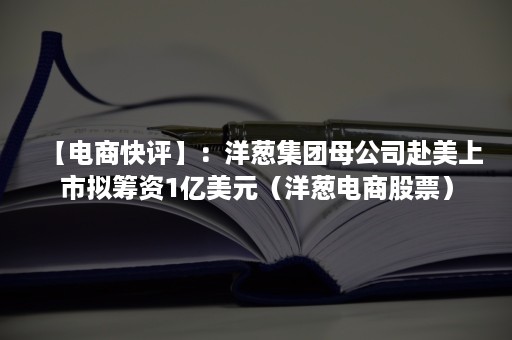 【电商快评】：洋葱集团母公司赴美上市拟筹资1亿美元（洋葱电商股票）