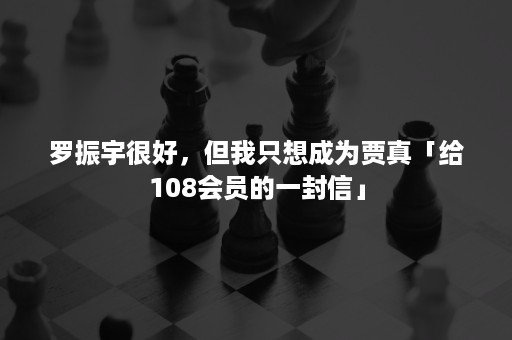 罗振宇很好，但我只想成为贾真「给108会员的一封信」