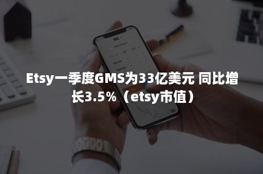 Etsy一季度GMS为33亿美元 同比增长3.5%（etsy市值）