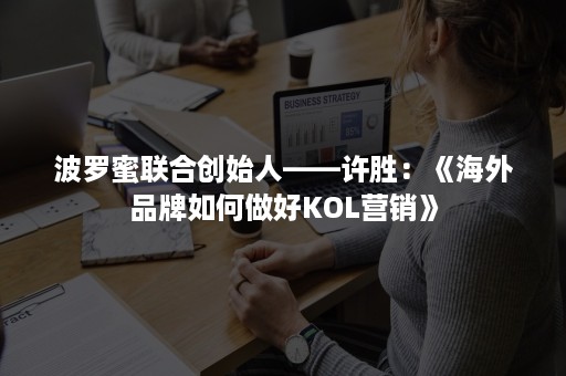 波罗蜜联合创始人——许胜：《海外品牌如何做好KOL营销》