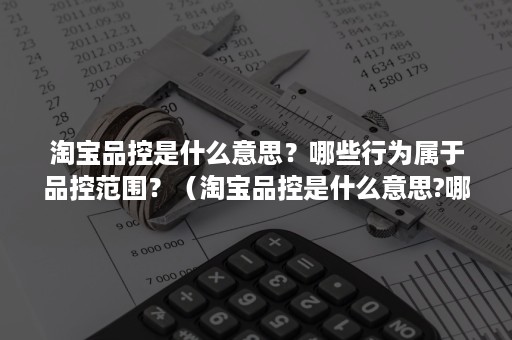 淘宝品控是什么意思？哪些行为属于品控范围？（淘宝品控是什么意思?哪些行为属于品控范围内）