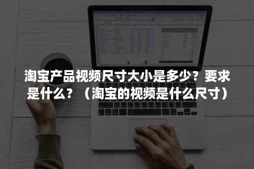 淘宝产品视频尺寸大小是多少？要求是什么？（淘宝的视频是什么尺寸）
