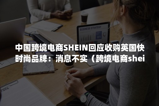 中国跨境电商SHEIN回应收购英国快时尚品牌：消息不实（跨境电商shein怎么样）