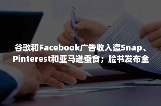 谷歌和Facebook广告收入遭Snap、Pinterest和亚马逊蚕食；脸书发布全新LOGO（Facebook广告收入）