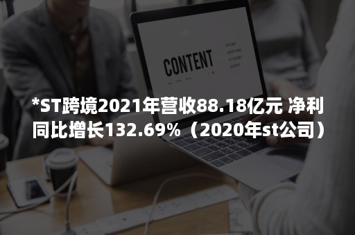 *ST跨境2021年营收88.18亿元 净利同比增长132.69%（2020年st公司）