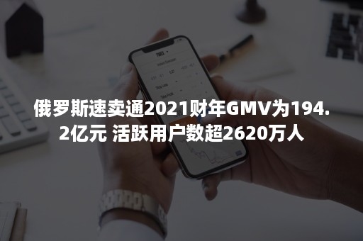 俄罗斯速卖通2021财年GMV为194.2亿元 活跃用户数超2620万人