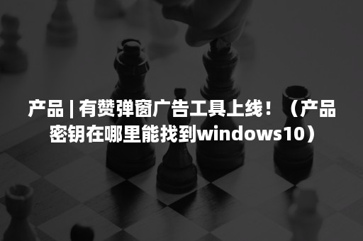 产品 | 有赞弹窗广告工具上线！（产品密钥在哪里能找到windows10）