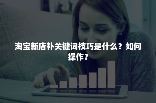 淘宝新店补关键词技巧是什么？如何操作？