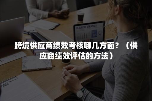 跨境供应商绩效考核哪几方面？（供应商绩效评估的方法）