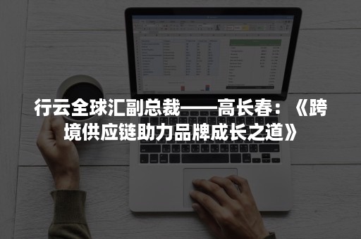 行云全球汇副总裁——高长春：《跨境供应链助力品牌成长之道》