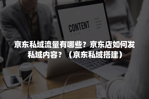 京东私域流量有哪些？京东店如何发私域内容？（京东私域搭建）