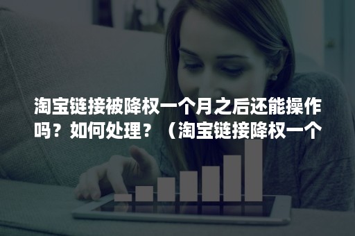 淘宝链接被降权一个月之后还能操作吗？如何处理？（淘宝链接降权一个月后怎么处理）