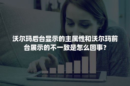 沃尔玛后台显示的主属性和沃尔玛前台展示的不一致是怎么回事？