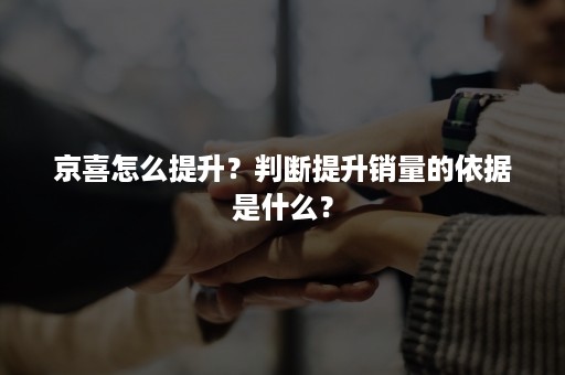 京喜怎么提升？判断提升销量的依据是什么？