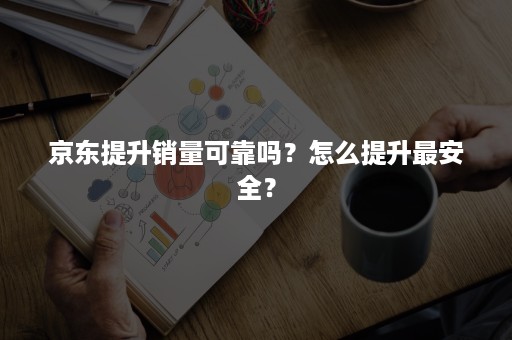 京东提升销量可靠吗？怎么提升最安全？