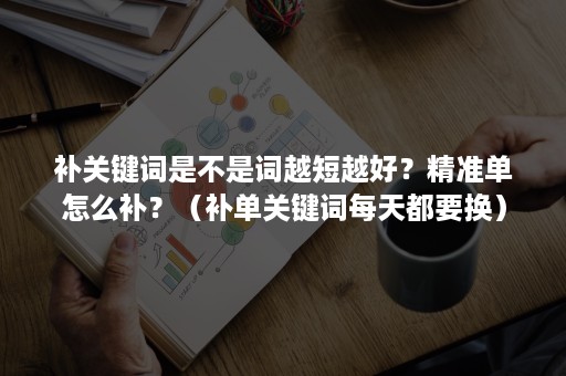 补关键词是不是词越短越好？精准单怎么补？（补单关键词每天都要换）