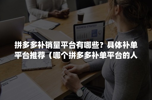 拼多多补销量平台有哪些？具体补单平台推荐（哪个拼多多补单平台的人数多）