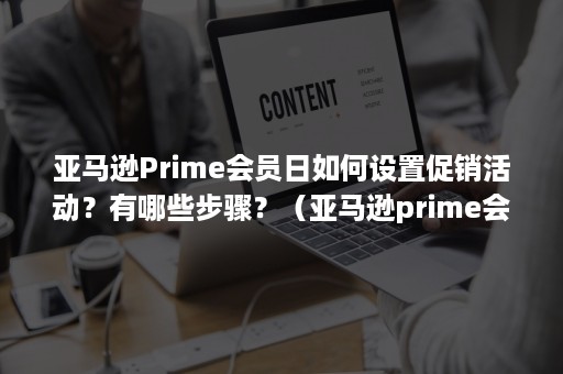 亚马逊Prime会员日如何设置促销活动？有哪些步骤？（亚马逊prime会员日是什么时候）