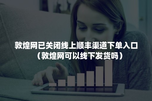 敦煌网已关闭线上顺丰渠道下单入口（敦煌网可以线下发货吗）