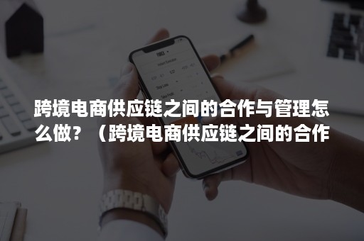 跨境电商供应链之间的合作与管理怎么做？（跨境电商供应链之间的合作与管理怎么做的）