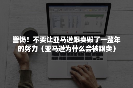 警惕！不要让亚马逊跟卖毁了一整年的努力（亚马逊为什么会被跟卖）