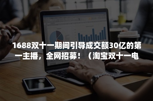 1688双十一期间引导成交额30亿的第一主播，全网招募！（淘宝双十一电商直播成交额）