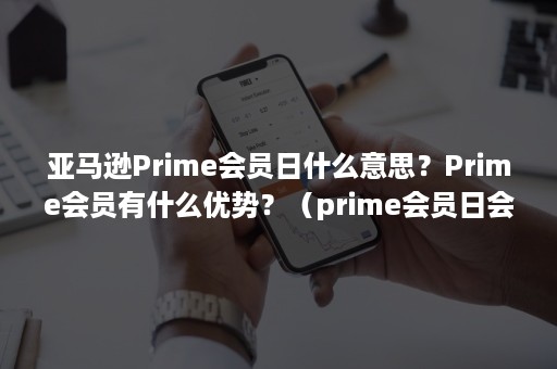 亚马逊Prime会员日什么意思？Prime会员有什么优势？（prime会员日会是平常订单几倍）