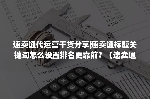 速卖通代运营干货分享|速卖通标题关键词怎么设置排名更靠前？（速卖通产品标题怎么优化）