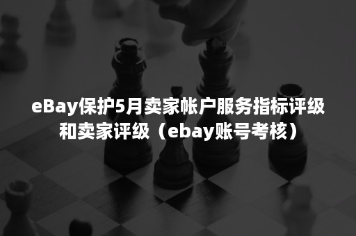 eBay保护5月卖家帐户服务指标评级和卖家评级（ebay账号考核）