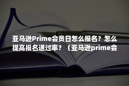 亚马逊Prime会员日怎么报名？怎么提高报名通过率？（亚马逊prime会员日活动是免费的吗）