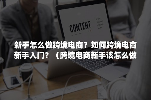 新手怎么做跨境电商?如何跨境电商新手入门?(跨境电商新手该怎么做) 新手怎么做跨境电商?如何跨境电商新手入门?(跨境电商新手该怎么做)