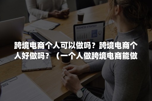 跨境电商个人可以做吗？跨境电商个人好做吗？（一个人做跨境电商能做起来吗）