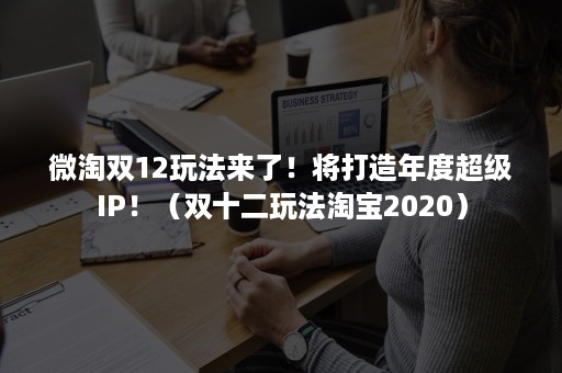 微淘双12玩法来了！将打造年度超级IP！（双十二玩法淘宝2020）