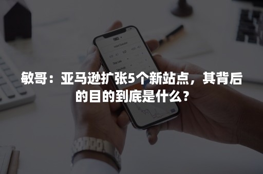 敏哥：亚马逊扩张5个新站点，其背后的目的到底是什么？