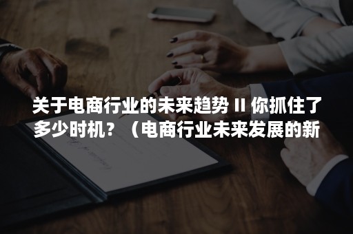 关于电商行业的未来趋势 II 你抓住了多少时机？（电商行业未来发展的新趋势）