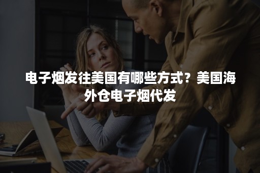 电子烟发往美国有哪些方式?美国海外仓电子烟代发 电子烟发往美国有哪些方式?美国海外仓电子烟代发