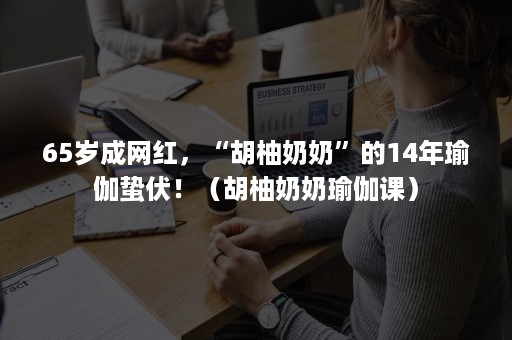 65岁成网红，“胡柚奶奶”的14年瑜伽蛰伏！（胡柚奶奶瑜伽课）