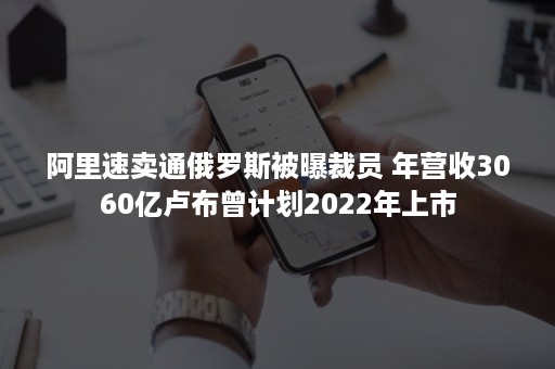 阿里速卖通俄罗斯被曝裁员 年营收3060亿卢布曾计划2022年上市