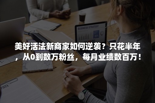 美好活法新商家如何逆袭？只花半年，从0到数万粉丝，每月业绩数百万！